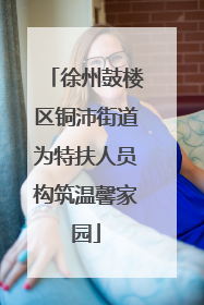 徐州鼓楼区铜沛街道为特扶人员构筑温馨家园