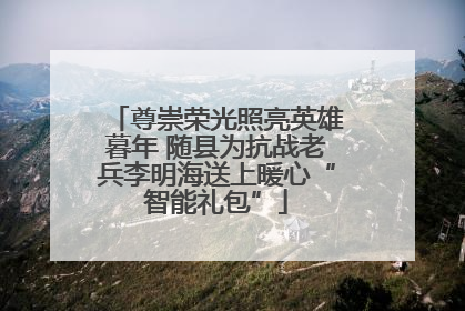 尊崇荣光照亮英雄暮年 随县为抗战老兵李明海送上暖心“智能礼包”