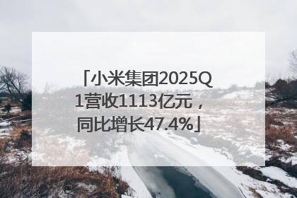 小米集团2025Q1营收1113亿元，同比增长47.4%