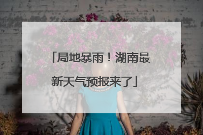 局地暴雨！湖南最新天气预报来了