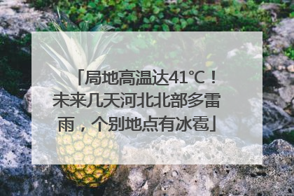 局地高温达41℃！未来几天河北北部多雷雨，个别地点有冰雹