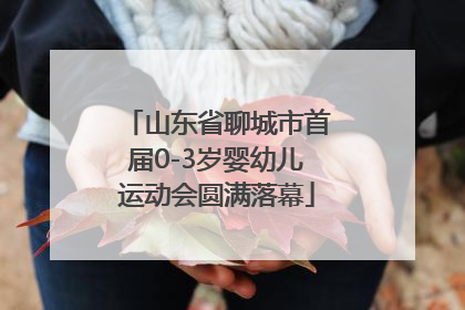 山东省聊城市首届0-3岁婴幼儿运动会圆满落幕