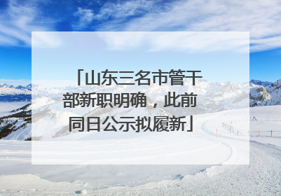 山东三名市管干部新职明确，此前同日公示拟履新