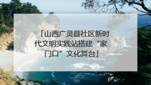 山西广灵县社区新时代文明实践站搭建“家门口”文化舞台