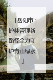 岳阳市：护林管理新路径全力守护青山绿水