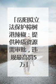 岳阳拟立法保护樟树港辣椒：提供种质资源需审批，违规最高罚5万