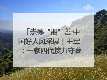 崇德“湘”善·中国好人风采展｜王军：一家四代接力守墓90载 赓续红色血脉践初心
