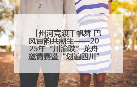 州河竞渡千帆舞 巴风賨韵共潮生——2025年“川渝陕”龙舟邀请赛暨“划遍四川”达川站圆满收官