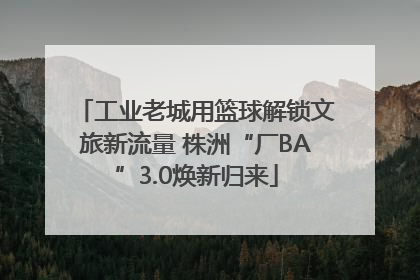 工业老城用篮球解锁文旅新流量 株洲“厂BA”3.0焕新归来