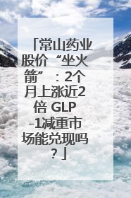 常山药业股价“坐火箭”：2个月上涨近2倍 GLP-1减重市场能兑现吗？