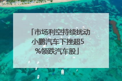市场利空持续扰动 小鹏汽车下挫超5%领跌汽车股