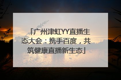 广州津虹YY直播生态大会：携手百度，共筑健康直播新生态