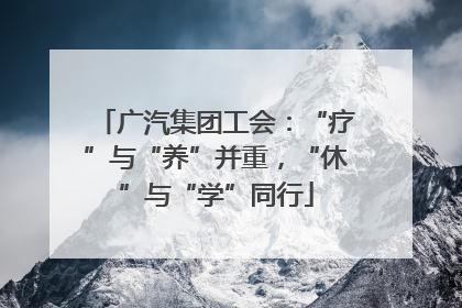 广汽集团工会：“疗”与“养”并重，“休”与“学”同行