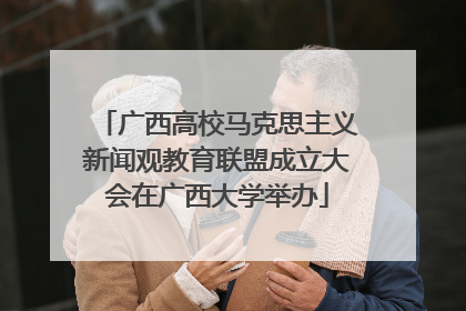 广西高校马克思主义新闻观教育联盟成立大会在广西大学举办
