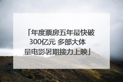 年度票房五年最快破300亿元 多部大体量电影暑期接力上映
