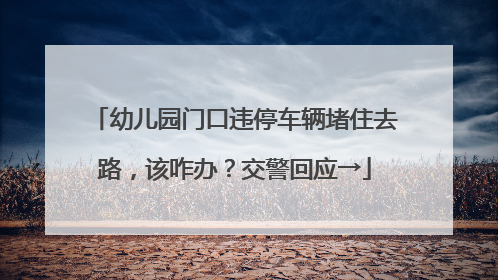 幼儿园门口违停车辆堵住去路，该咋办？交警回应→