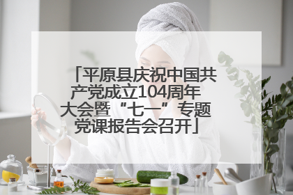 平原县庆祝中国共产党成立104周年大会暨“七一”专题党课报告会召开