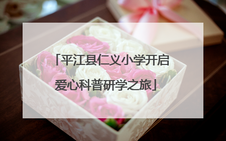 平江县仁义小学开启爱心科普研学之旅