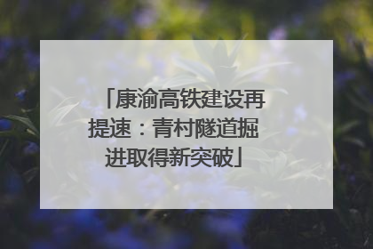 康渝高铁建设再提速：青村隧道掘进取得新突破