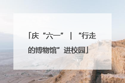 庆“六一”｜“行走的博物馆”进校园
