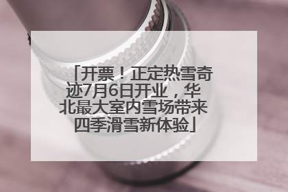 开票！正定热雪奇迹7月6日开业，华北最大室内雪场带来四季滑雪新体验