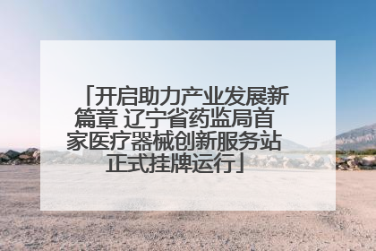 开启助力产业发展新篇章 辽宁省药监局首家医疗器械创新服务站正式挂牌运行