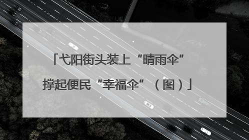 弋阳街头装上“晴雨伞” 撑起便民“幸福伞”（图）
