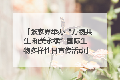 张家界举办“万物共生·和美永续”国际生物多样性日宣传活动