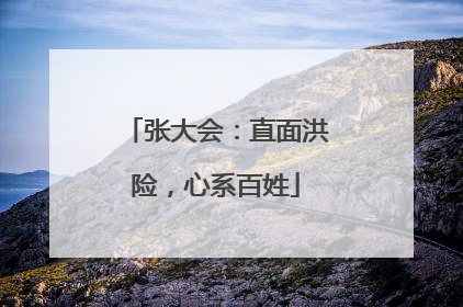 张大会：直面洪险，心系百姓