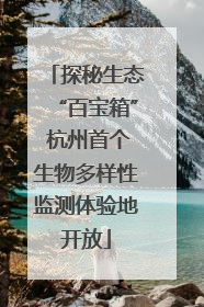 探秘生态“百宝箱” 杭州首个生物多样性监测体验地开放