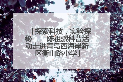 探索科技，实验探秘——陈祖骥科普活动走进青岛西海岸新区衡山路小学
