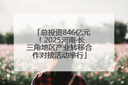 总投资846亿元！2025河南·长三角地区产业转移合作对接活动举行
