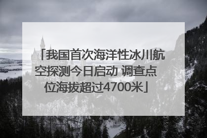 我国首次海洋性冰川航空探测今日启动 调查点位海拔超过4700米