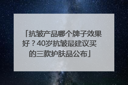 抗皱产品哪个牌子效果好？40岁抗皱最建议买的三款护肤品公布
