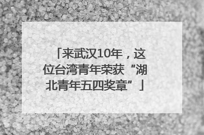 来武汉10年，这位台湾青年荣获“湖北青年五四奖章”