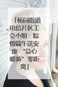 杨园街道电信片区工会小组：粽情端午送安康 “益心暖新”零距离