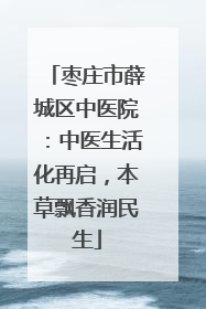 枣庄市薛城区中医院：中医生活化再启，本草飘香润民生