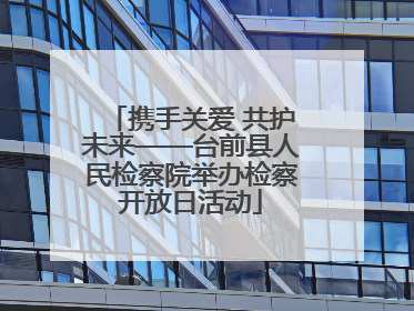 携手关爱 共护未来——台前县人民检察院举办检察开放日活动
