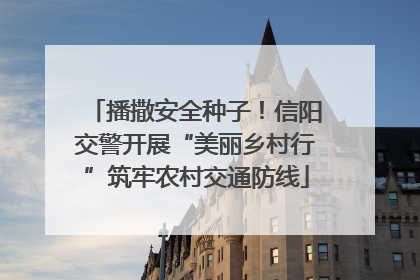 播撒安全种子！信阳交警开展“美丽乡村行”筑牢农村交通防线