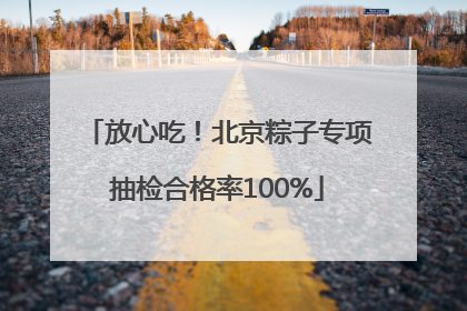 放心吃！北京粽子专项抽检合格率100%