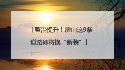 整治提升！房山这9条道路即将换“新装”