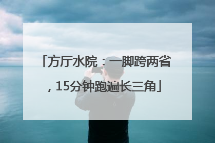 方厅水院：一脚跨两省，15分钟跑遍长三角