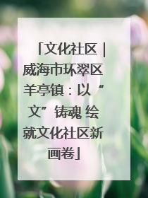 文化社区｜威海市环翠区羊亭镇：以“文”铸魂 绘就文化社区新画卷