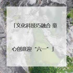 文化科技巧融合 童心创意迎“六一”