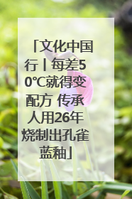 文化中国行丨每差50℃就得变配方 传承人用26年烧制出孔雀蓝釉