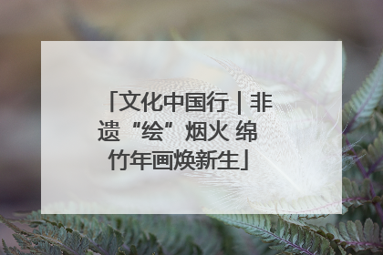文化中国行｜非遗“绘”烟火 绵竹年画焕新生