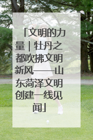 文明的力量｜牡丹之都吹拂文明新风——山东菏泽文明创建一线见闻