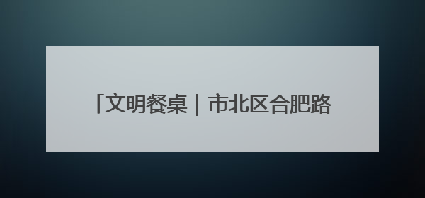 文明餐桌｜市北区合肥路街道福北社区开展“文明餐桌 光盘同行——小餐桌带动大文明”宣传活动