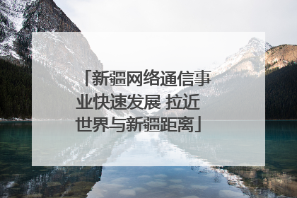 新疆网络通信事业快速发展 拉近世界与新疆距离