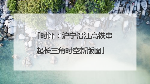 时评：沪宁沿江高铁串起长三角时空新版图